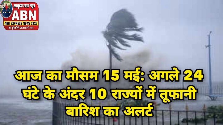 आज का मौसम 15 मई: अगले 24 घंटे के अंदर 10 राज्यों में तूफानी बारिश का अलर्ट, 70 KM की रफ्तार से चलेगी हवा IMD की चेतावनी