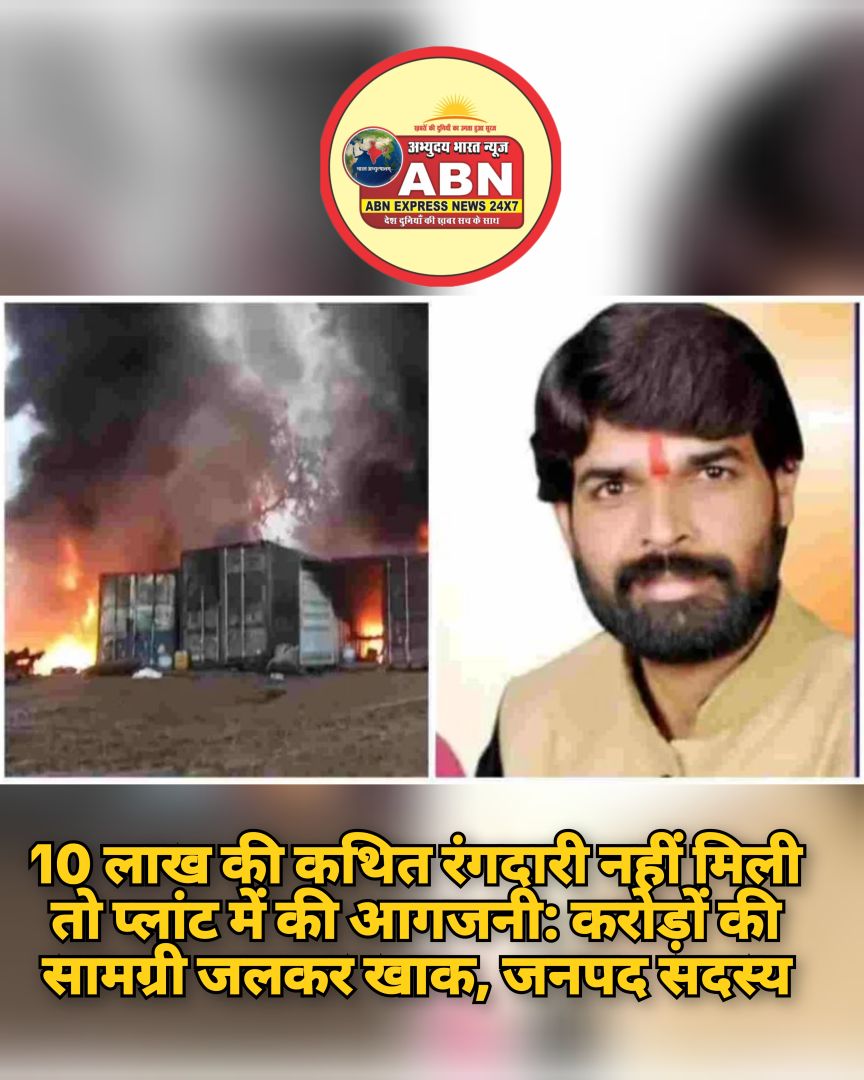 10 लाख की कथित रंगदारी नहीं मिली तो प्लांट में की आगजनी: करोड़ों की सामग्री जलकर खाक, जनपद सदस्य....
