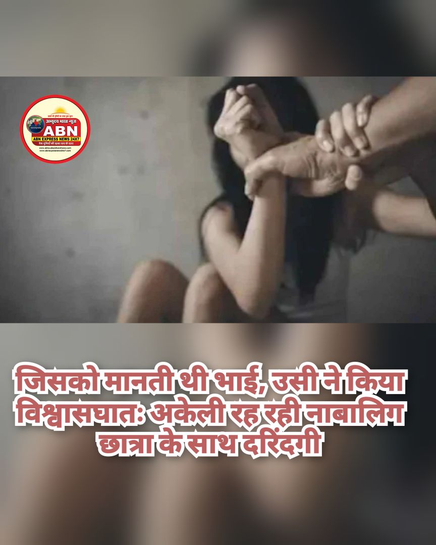 जिसको मानती थी भाई, उसी ने किया विश्वासघातः अकेली रह रही नाबालिग छात्रा के साथ दरिंदगी, डरा-धमकाकर अपहरण भी किया